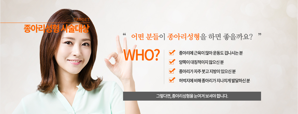 수술 대상
-종아리에 근육이 많아 운동도 겁나시는 분
-양쪽이 대칭적이지 않으신 분
-종아리가 자주 붓고 지방이 있으신 분
-허벅지에 비해 종아리가 지나치게 발달하신 분
