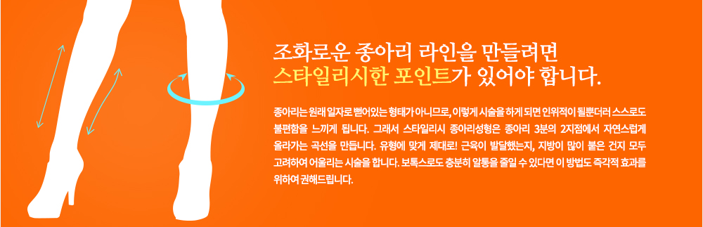 조화로운 종아리 라인을 만들려면 스타일리시한 포인트가 있어야 합니다. 종아리는 원래 일자로 뻗어있는 형태가 아니므로, 이렇게 시술을 하게 되면 인위적이 될뿐더러 스스로도 불편함을 느끼게 됩니다. 그래서 스타일리시 종아리성형은 종아리 3분의 2지점에서 자연스럽게 올라가는 곡선을 만듭니다.
유형에 맞게 제대로! 근육이 발달했는지, 지방이 많이 붙은 건지 모두 고려하여 어울리는 시술을 합니다. 보톡스로도 충분히 알통을 줄일 수 있다면 이 방법도 즉각적 효과를 위하여 권해드립니다.
