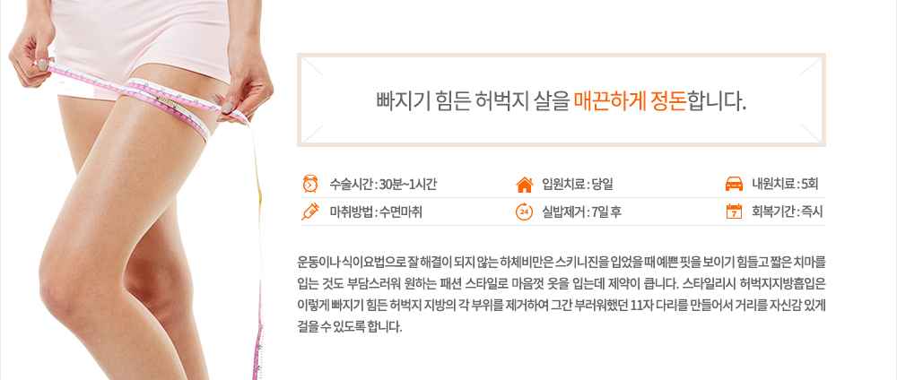 빠지기 힘든 허벅지 살을 매끈하게 정돈합니다.-정의
운동이나 식이요법으로 잘 해결이 되지 않는 하체비만은 스키니진을 입었을 때 예쁜 핏을 보이기 힘들고 짧은 치마를 입는 것도 부담스러워 원하는 패션 스타일로 마음껏 옷을 입는데 제약이 큽니다. 스타일리시 허벅지지방흡입은 이렇게 빠지기 힘든 허벅지 지방의 각 부위를 제거하여 그간 부러워했던 11자 다리를 만들어서 거리를 자신감 있게 걸을 수 있도록 합니다.
