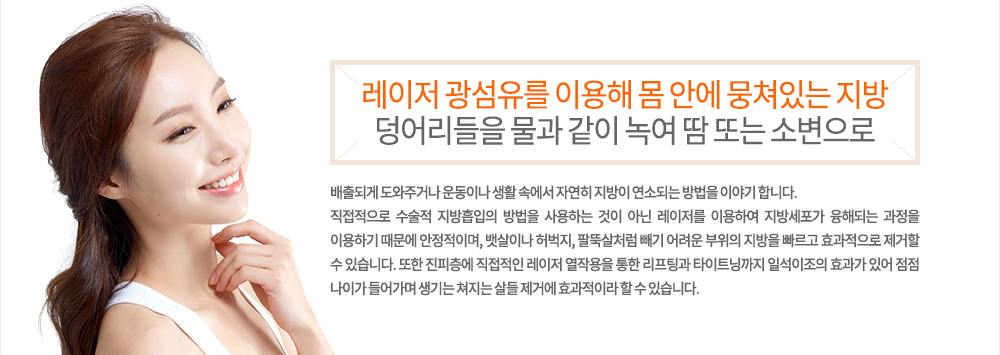 특징
레이저 광섬유를 이용해 몸 안에 뭉쳐있는 지방 덩어리들을 물과 같이 녹여 땀 또는 소변으로 배출되게 도와주거나 운동이나 생활 속에서 자연히 지방이 연소되는 방법을 이야기 합니다.
직접적으로 수술적 지방흡입의 방법을 사용하는 것이 아닌 레이저를 이용하여 지방세포가 융해되는 과정을 이용하기 때문에 안정적이며, 뱃살이나 허벅지, 팔뚝살처럼 빼기 어려운 부위의 지방을 빠르고 효과적으로 제거할 수 있습니다. 또한 진피층에 직접적인 레이저 열작용을 통한 리프팅과 타이트닝까지 일석이조의 효과가 있어 점점 나이가 들어가며 생기는 쳐지는 살들 제거에 효과적이라 할 수 있습니다.
