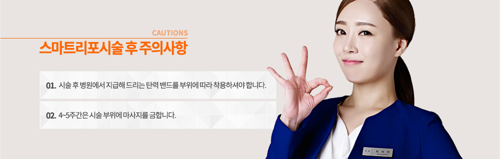 시술 후 주의사항
-시술 후 병원에서 지급해 드리는 탄력 밴드를 부위에 따라 착용하셔야 합니다.
-4~5주간은 시술 부위에 마사지를 금합니다.
