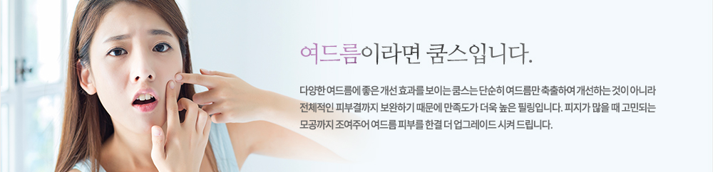 여드름이라면 쿰스입니다.
다양한 여드름에 좋은 개선 효과를 보이는 쿰스는 단순히 여드름만 축출하여 개선하는 것이 아니라 전체적인 피부결까지 보완하기 때문에 만족도가 더욱 높은 필링입니다. 피지가 많을 때 고민되는 모공까지 조여주어 여드름 피부를 한결 더 업그레이드 시켜 드립니다.
