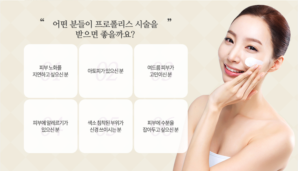 시술대상

-피부 노화를 지연하고 싶으신 분
-아토피가 있으신 분
-여드름 피부가 고민이신 분
-피부에 알레르기가 있으신 분
-색소 침착된 부위가 신경 쓰이시는 분
-피부에 수분을 잡아두고 싶으신 분
