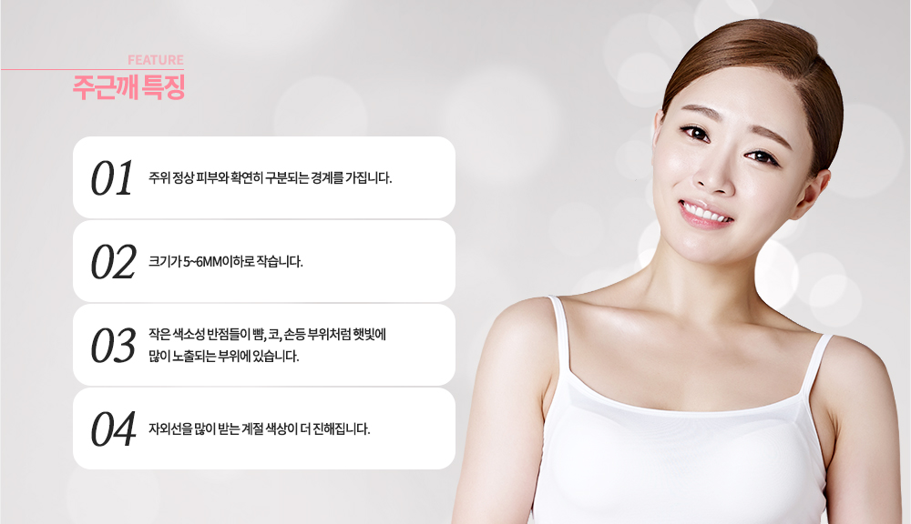 특징
주위 정상 피부와 확연히 구분되는 경계를 가집니다.
작은 색소성 반점들이 뺨, 코, 손등 부위처럼 햇빛에 많이 노출되는 부위에 있습니다.
크기가 5~6mm이하로 작습니다.
자외선을 많이 받는 계절 색상이 더 진해집니다.
