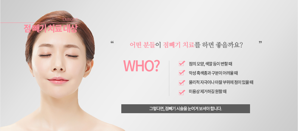 점, 언제 빼야 하나요?
점의 모양, 색깔 등이 변할 때
악성 흑색종과 구분이 어려울 때
물리적 자극이나 마찰 부위에 점이 있을 때
미용상 제거하길 원할 때
