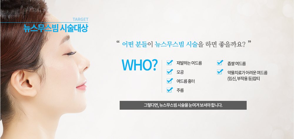 시술대상
재발하는 여드름, 좁쌀 여드름, 모공, 약물치료가 어려운 여드름(임신, 부작용 등), 여드름 흉터, 주름 
