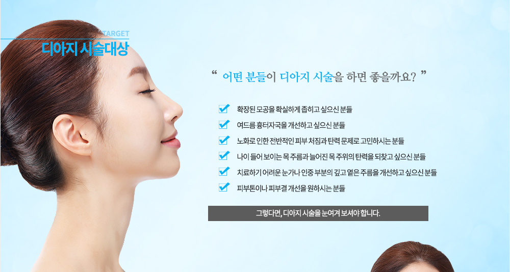 시술대상
확장된 모공을 확실하게 좁히고 싶으신 분들
여드름 흉터자국을 개선하고 싶으신 분들
노화로 인한 전반적인 피부 처짐과 탄력 문제로 고민하시는 분들
나이 들어 보이는 목 주름과 늘어진 목 주위의 탄력을 되찾고 싶으신 분들
치료하기 어려운 눈가나 인중 부분의 깊고 옅은 주름을 개선하고 싶으신 분들
피부톤이나 피부결 개선을 원하시는 분들
