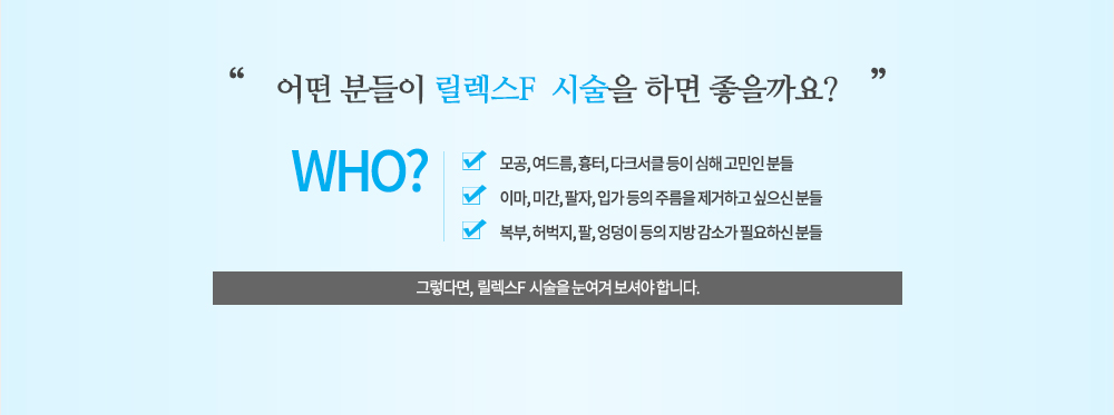 시술대상
모공, 여드름, 흉터, 다크서클 등이 심해 고민인 분들
이마, 미간, 팔자, 입가 등의 주름을 제거하고 싶으신 분들
복부, 허벅지, 팔, 엉덩이 등의 지방 감소가 필요하신 분들
