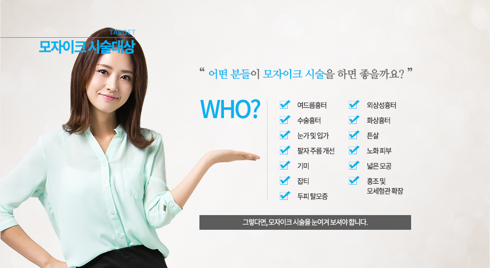 시술대상
여드름흉터, 수술흉터, 외상성흉터, 화상흉터, 튼살, 눈가 및 입가, 팔자 주름 개선, 노화 피부, 넓은 모공, 기미, 잡티, 홍조 및 모세혈관 확장, 두피 탈모증 