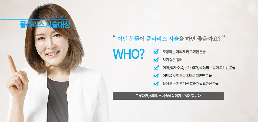 -시술대상
모공이 눈에 띄게 커 고민인 분들
보기 싫은 흉터
이마, 팔자 주름, 눈가, 입가, 목 등의 주름이 고민인 분들
여드름 및 여드름 흉터로 고민인 분들
눈에 띄는 피부 개선 효과가 필요하신 분들
