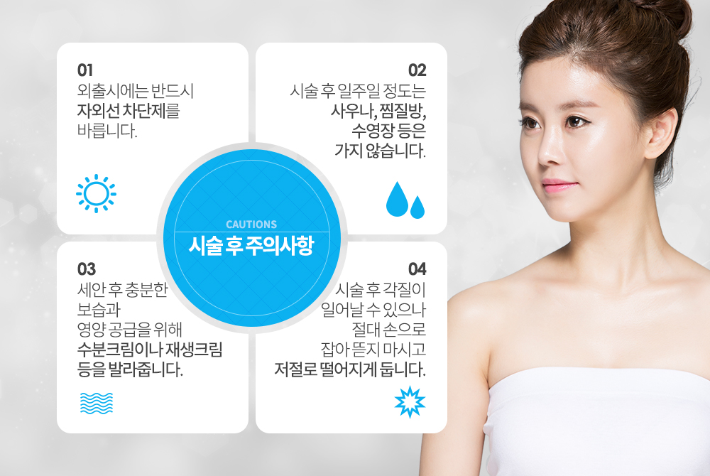 -시술 후 주의사항
시술 후 일주일 정도는 사우나, 찜질방, 수영장 등은 가지 않습니다.
시술 후 각질이 일어날 수 있으나 절대 손으로 잡아 뜯지 마시고 저절로 떨어지게 둡니다.
외출시에는 반드시 자외선 차단제를 바릅니다.
세안 후 충분한 보습과 영양 공급을 위해 수분크림이 재생크림 등을 발라줍니다.
