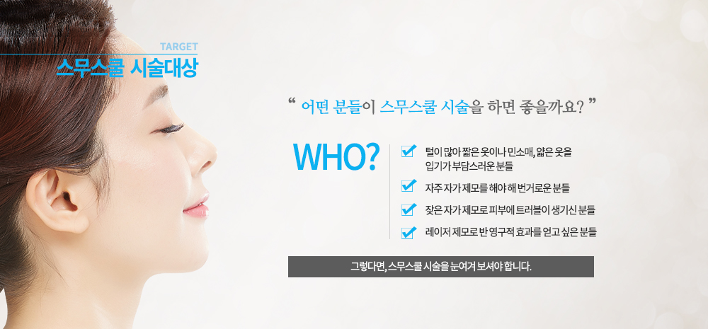 -장점
High-peak 파워풀한 에너지를 이용해 그동안 불가능하다고 여겨졌던 코밑 인중과 얼굴 솜털까지 사용 가능 영역을 확대하였습니다.
순간적인 Contact Cooling 을 통한 피부 냉각으로 매우 강한 에너지 조사에도 통증이 거의 없습니다.
일반적인 레이저 기기에 비해 5배 넓은 스팟 사이즈 향상으로 빠른 제모가 가능해졌습니다.
한번 시술에서도 강력한 에너지 사용이 가능해 시술 횟수를 약 30~40% 감소시켰습니다.
에너지를 가장 깊은 곳까지 침투시켜 털이 자라는데 영향을 주는 모근의 기능을 파괴합니다.

